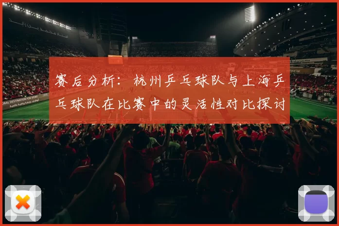 赛后分析：杭州乒乓球队与上海乒乓球队在比赛中的灵活性对比探讨