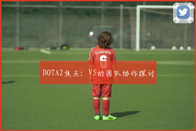 DOTA2焦点：V5的团队协作探讨