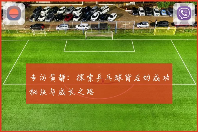 专访黄静：探索乒乓球背后的成功秘诀与成长之路