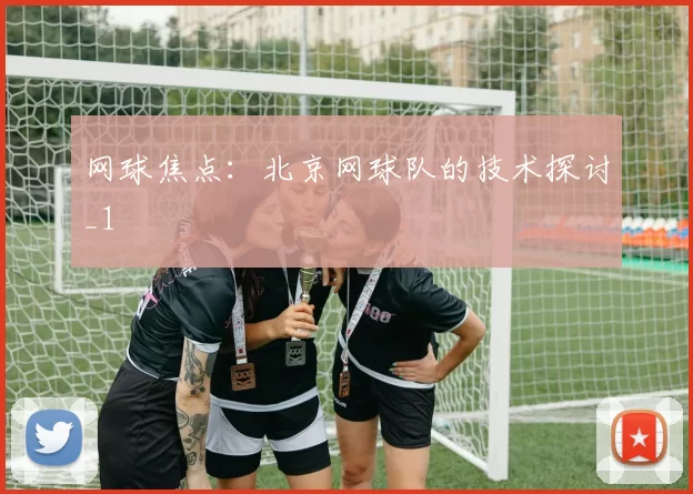 网球焦点：北京网球队的技术探讨_1