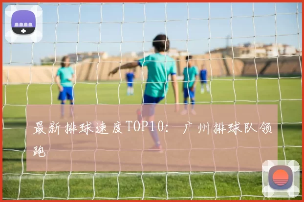 最新排球速度TOP10：广州排球队领跑