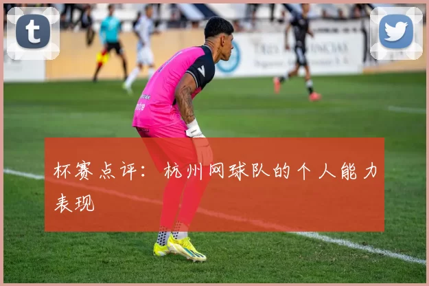 杯赛点评：杭州网球队的个人能力表现