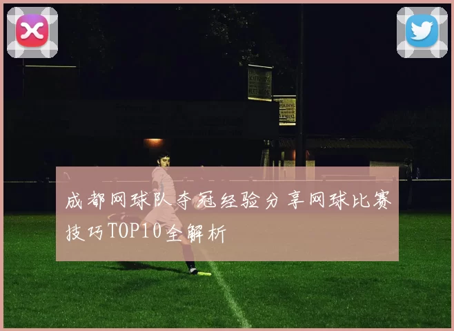 成都网球队夺冠经验分享网球比赛技巧TOP10全解析