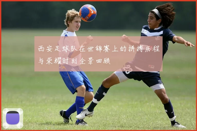 西安足球队在世锦赛上的拼搏历程与荣耀时刻全景回顾