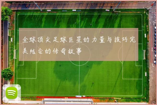 全球顶尖足球巨星的力量与技巧完美结合的传奇故事