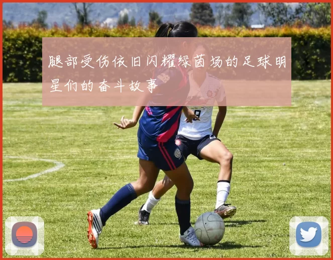 腿部受伤依旧闪耀绿茵场的足球明星们的奋斗故事
